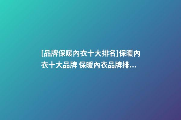 [品牌保暖內衣十大排名]保暖內衣十大品牌 保暖內衣品牌排行榜2023-第1張-商標起名-玄機派